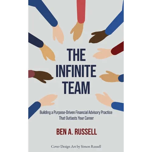 The Infinite Team: Building a Purpose-Driven Financial Advisory Practice That Outlasts Your Career