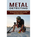 Metal Detecting: A Treasure Hunting Guide Book for Beginners (The Ultimate Guide to Metal Detecting and Finding Treasure)