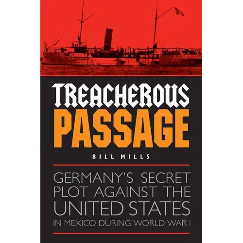 Treacherous Passage: Germany's Secret Plot against the United States in Mexico during World War I