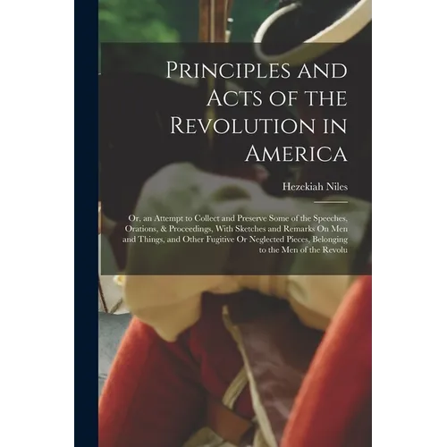 Principles and Acts of the Revolution in America: Or, an Attempt to Collect and Preserve Some of the Speeches, Orations, & Proceedings, With Sketches