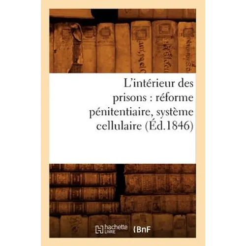 L'Intérieur Des Prisons: Réforme Pénitentiaire, Système Cellulaire (Éd.1846)