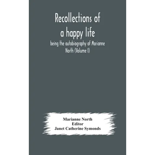 Recollections Of A Happy Life, Being The Autobiography Of Marianne North (Volume I)