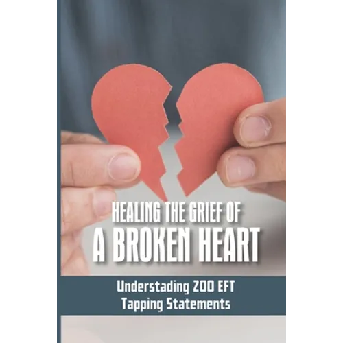 Healing The Grief Of A Broken Heart: Understading 200 EFT Tapping Statements: Emotional Freedom Techniques