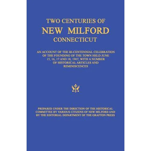 Two Centuries of New Milford, Connecticut: An Account of the Bi-Centennial Celebration of the Founding of the Town Held June 15, 16, 17, and 18, 1907,