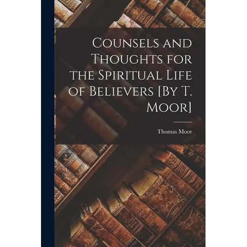 Counsels and Thoughts for the Spiritual Life of Believers [By T. Moor]