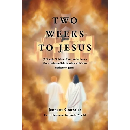 Two Weeks to Jesus: (A Simple Guide on How to Get into a More Intimate Relationship with Your Redeemer: Jesus)