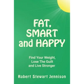 Fat, Smart and Happy: Find Your Weight, Lose The Guilt, And Live Stronger