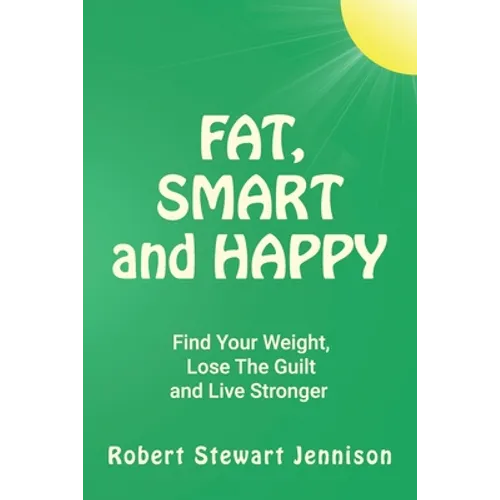Fat, Smart and Happy: Find Your Weight, Lose The Guilt, And Live Stronger