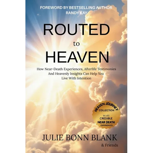 Routed to Heaven: How Near-Death Experiences, Afterlife Testimonies And Heavenly Insights Can Help You Live With Intention