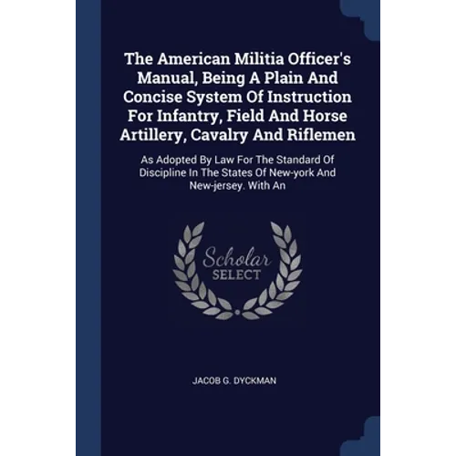 The American Militia Officer's Manual, Being A Plain And Concise System Of Instruction For Infantry, Field And Horse Artillery, Cavalry And Riflemen: