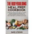 The bodybuilding meal prep cookbook: Complete step by step guide to cooking the best bodybuilding recipes and getting your best muscles ever with the