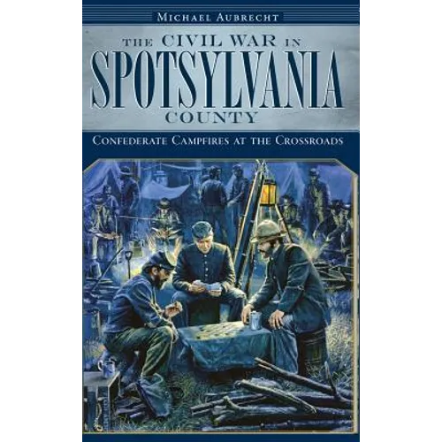 The Civil War in Spotsylvania County: Confederate Campfires at the Crossroads
