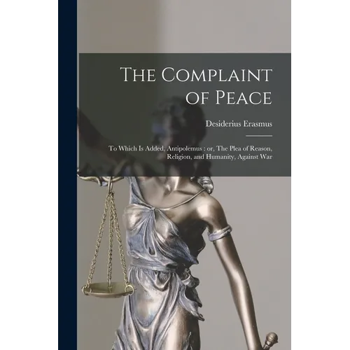 The Complaint of Peace; to Which is Added, Antipolemus: or, The Plea of Reason, Religion, and Humanity, Against War