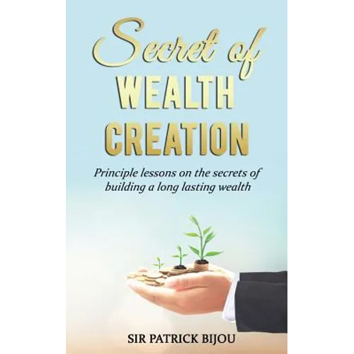 Secret of Wealth Creation: Principle lessons on the secrets of building a long lasting wealth