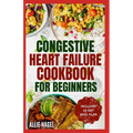 Congestive Heart Failure Cookbook for Beginners: Delicious, Low Fat, Low Sodium Diet Recipes and Meal Plan for Improved Heart Health