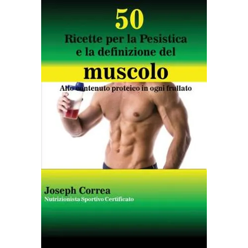 50 Ricette per la Pesistica e la definizione del muscolo: Alto contenuto proteico in ogni frullato