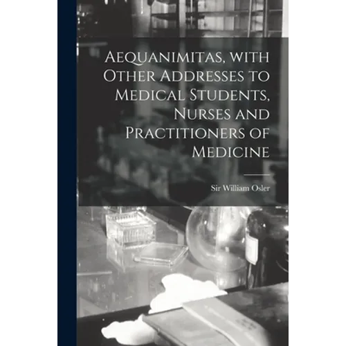 Aequanimitas, With Other Addresses to Medical Students, Nurses and Practitioners of Medicine [microform]