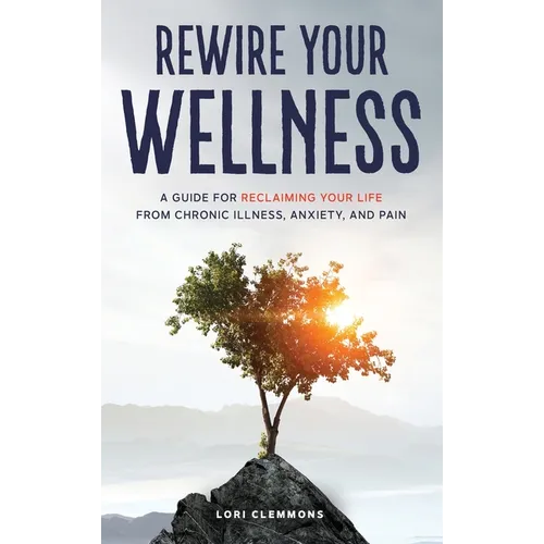 Rewire Your Wellness: A Guide to Reclaiming Your Life From Chronic Illness, Anxiety, and Pain