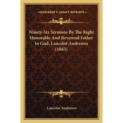 Ninety-Six Sermons By The Right Honorable And Reverend Father In God, Lancelot Andrewes (1843)