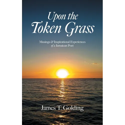 Upon the Token Grass: Musings & Inspirational Experiences of a Jamaican Poet