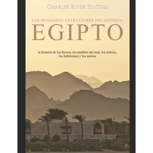 Los invasores extranjeros del antiguo Egipto: la historia de los hicsos, los pueblos del mar, los nubios, los babilonios y los asirios