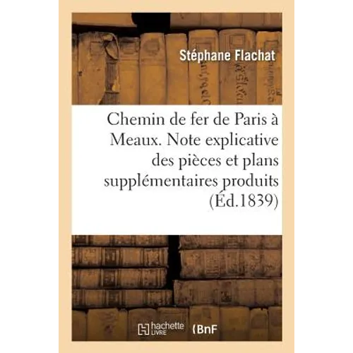 Chemin de Fer de Paris À Meaux. Note Explicative Des Pièces Et Plans Supplémentaires: À La Commission d'Enquête Du Département de la Seine, Et Compara