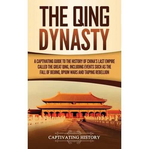 The Qing Dynasty: A Captivating Guide to the History of China's Last Empire Called the Great Qing, Including Events Such as the Fall of Beijing, Opium