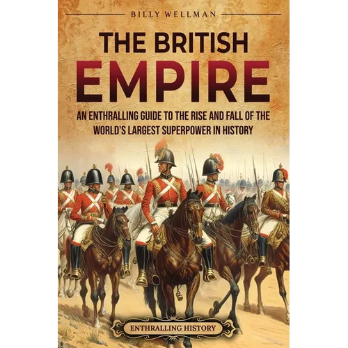 The British Empire: An Enthralling Guide to the Rise and Fall of the World's Largest Superpower in History