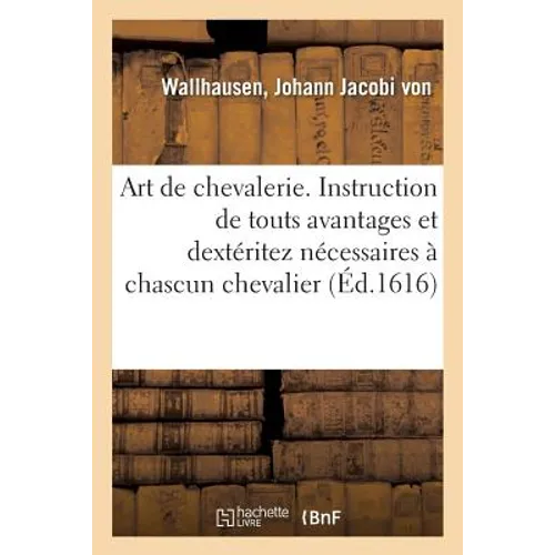 Art de Chevalerie. Instruction de Touts Avantages Et Dextéritez Nécessaires À Chascun Chevalier: Jamais Publié Par Cy Devant, Mais Maintenant Pour Le