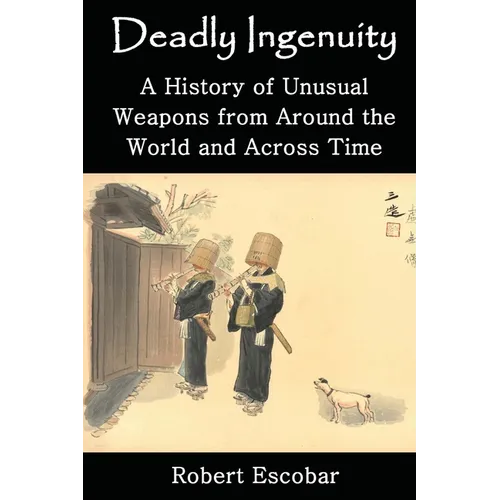 Deadly Ingenuity: A History of Unusual Weapons from around the World and across Time