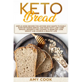 Keto Bread: Simple Home Recipes for Anyone Who Wants to Easily Bake Ketogenic Bread, and Make Tasty Low Carb Snacks, Desserts and