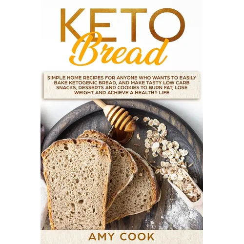 Keto Bread: Simple Home Recipes for Anyone Who Wants to Easily Bake Ketogenic Bread, and Make Tasty Low Carb Snacks, Desserts and
