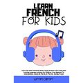 Learn French for Kids: Learn The Most Commonly Used French Grammar Like Crazy With Exciting Language Lessons for Children. From Beginner To Intermedia