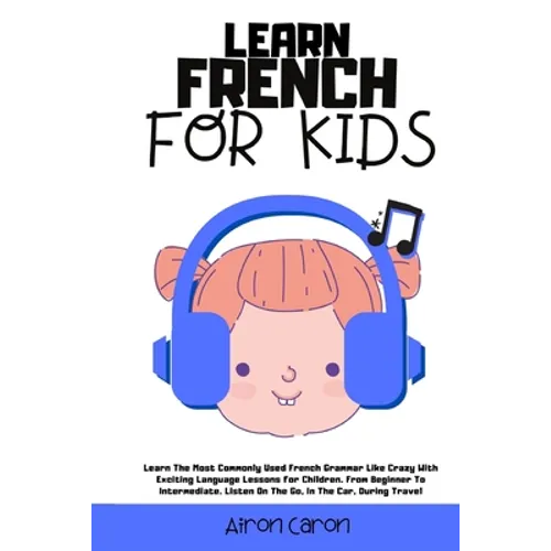 Learn French for Kids: Learn The Most Commonly Used French Grammar Like Crazy With Exciting Language Lessons for Children. From Beginner To Intermedia