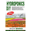 Hydroponics DIY: Beginners Guide On How To Design And Build your Greenhouse Garden For Growing Plants In Water