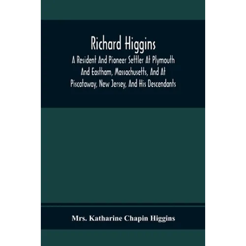 Richard Higgins; A Resident And Pioneer Settler At Plymouth And Eastham, Massachusetts, And At Piscataway, New Jersey, And His Descendants