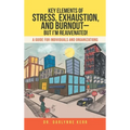 Key Elements of Stress, Exhaustion, and Burnout- but I'm Rejuvenated!: A Guide for Individuals and Organizations
