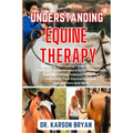 Understanding Equine Therapy: Unlocking The Healing Power Of Equine Fitness: A Comprehensive Guide To Equine-Assisted Healing, Implementing And Bene