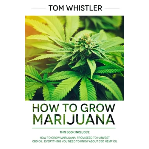 How to Grow Marijuana: 2 Manuscripts - How to Grow Marijuana: From Seed to Harvest - Complete Step by Step Guide for Beginners & CBD Hemp Oil: The Com