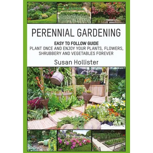Perennial Gardening: Easy To Follow Guide: Plant Once And Enjoy Your Plants, Flowers, Shrubbery and Vegetables Forever