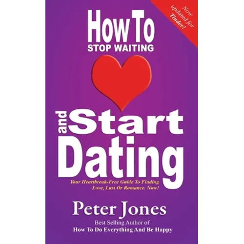 How To Stop Waiting And Start Dating: Your Heartbreak-Free Guide To Finding Love, Lust Or Romance NOW!
