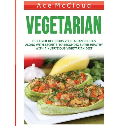 Vegetarian: Discover Delicious Vegetarian Recipes Along With Secrets To Becoming Super Healthy With A Nutritious Vegetarian Diet