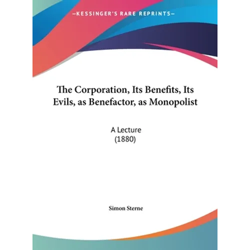 The Corporation, Its Benefits, Its Evils, as Benefactor, as Monopolist: A Lecture (1880)