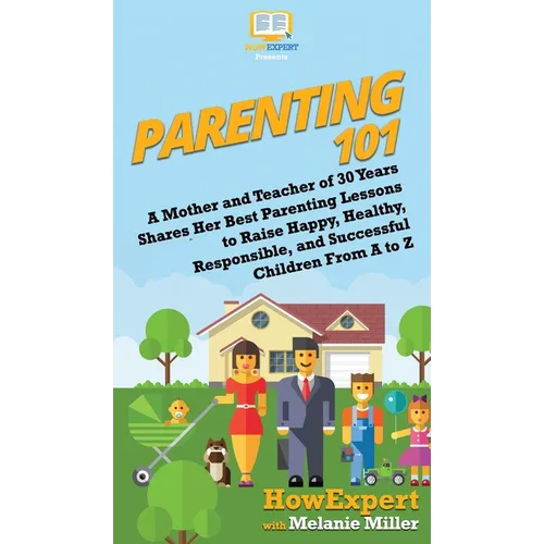 Parenting 101: A Mother and Teacher of 30 Years Shares Her Best Parenting Lessons to Raise Happy, Healthy, Responsible, and Successful Children From A
