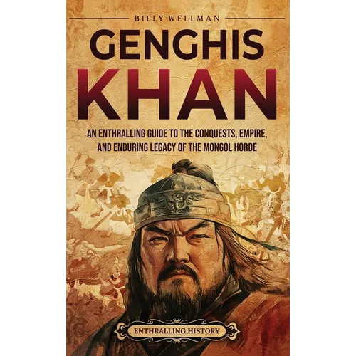 Genghis Khan: An Enthralling Guide to the Conquests, Empire, and Enduring Legacy of the Mongol Horde