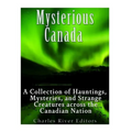 Mysterious Canada: A Collection of Hauntings, Mysteries, and Strange Creatures Across the Canadian Nation
