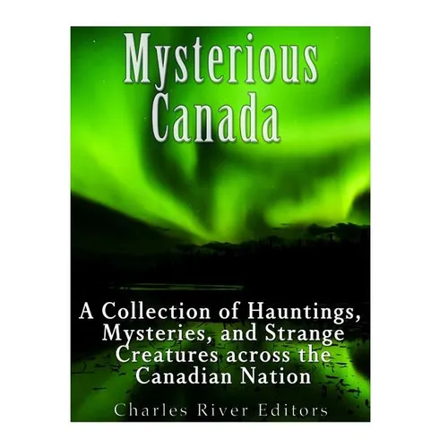 Mysterious Canada: A Collection of Hauntings, Mysteries, and Strange Creatures Across the Canadian Nation