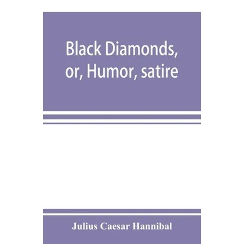 Black diamonds, or, Humor, satire, and sentiment, treated scientifically by professor Julius Cæsar Hannibal: in a series of burlesque lectures, darkly