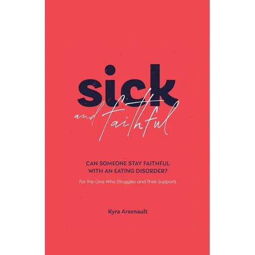 Sick and Faithful: Can Someone Stay Faithful with an Eating Disorder? for the One Who Struggles and Their Supports