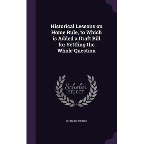 Historical Lessons on Home Rule, to Which is Added a Draft Bill for Settling the Whole Question